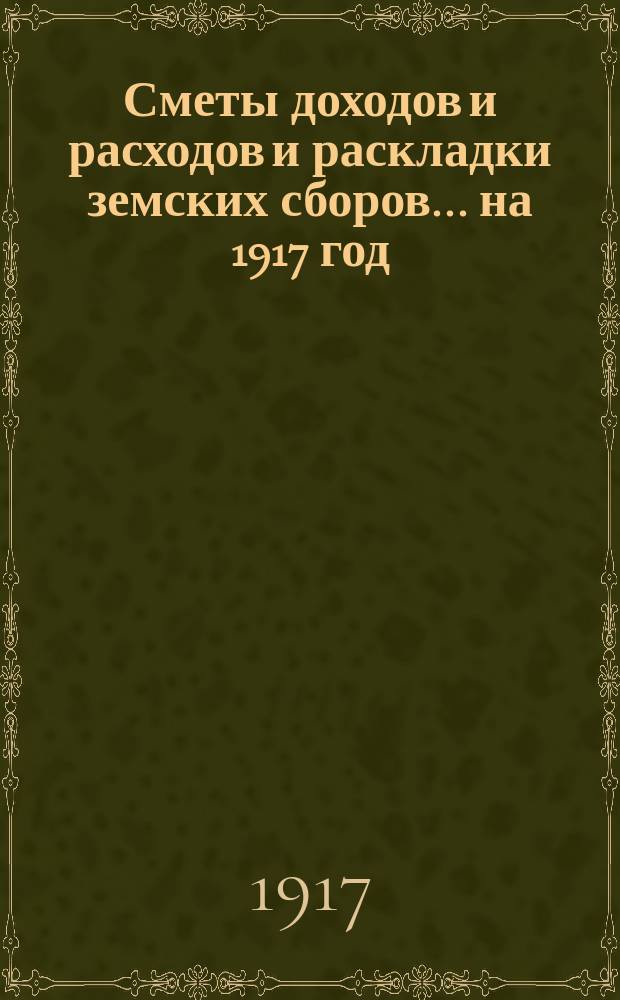 [Сметы доходов и расходов и раскладки земских сборов]. ... на 1917 год