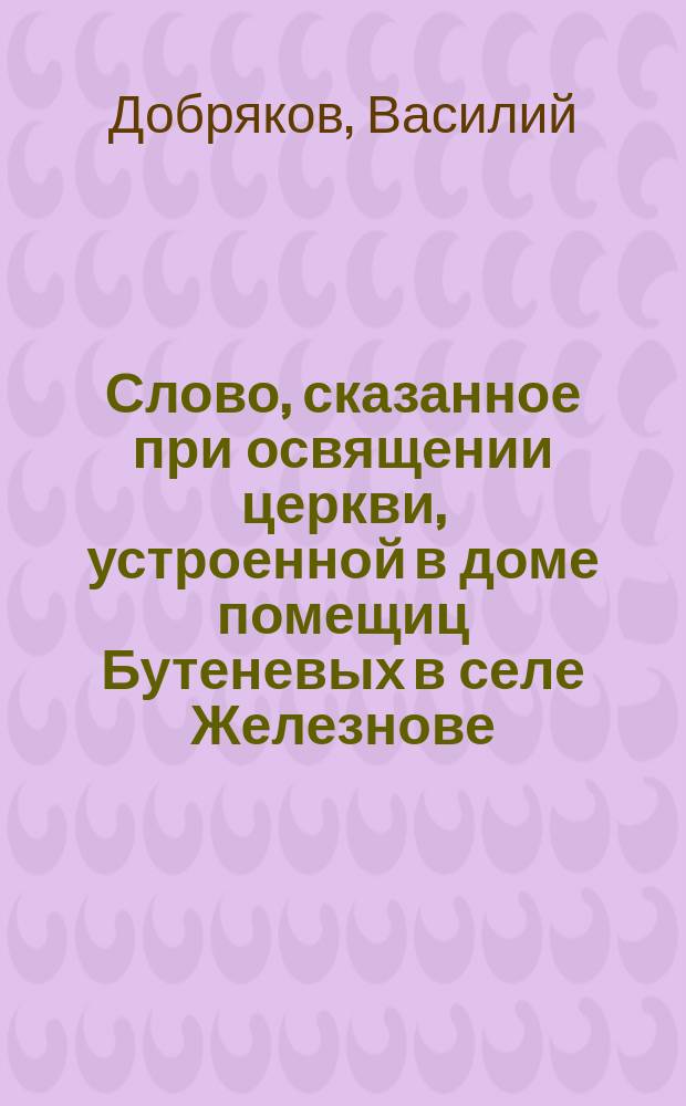 Слово, сказанное при освящении церкви, устроенной в доме помещиц Бутеневых в селе Железнове, Новгородской губернии