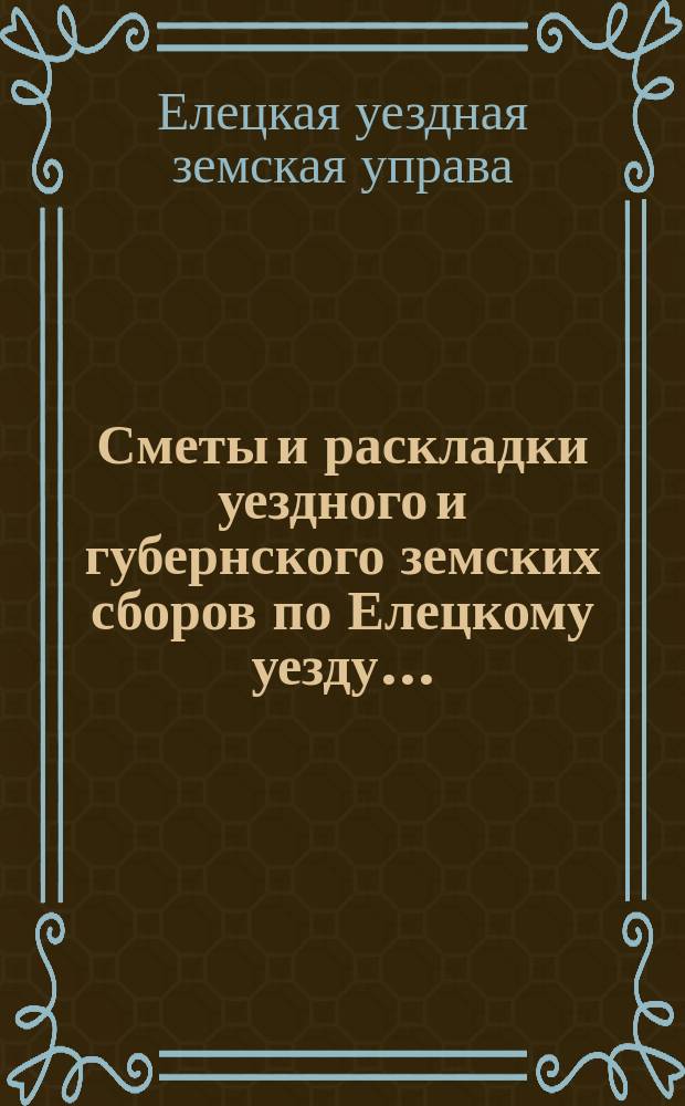 Сметы и раскладки уездного и губернского земских сборов по Елецкому уезду...