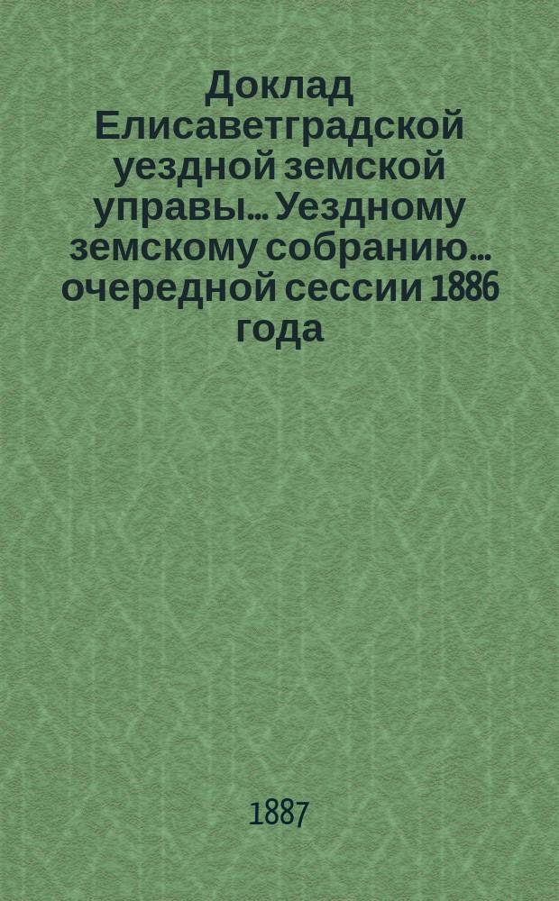 Доклад Елисаветградской уездной земской управы.... [Уездному земскому собранию]. ... очередной сессии 1886 года : ... очередной сессии 1886 года. Об устройстве исправительного приюта для несовершеннолетних преступников ; О постройке земской лечебницы в г. Елисаветграде [и др. доклады