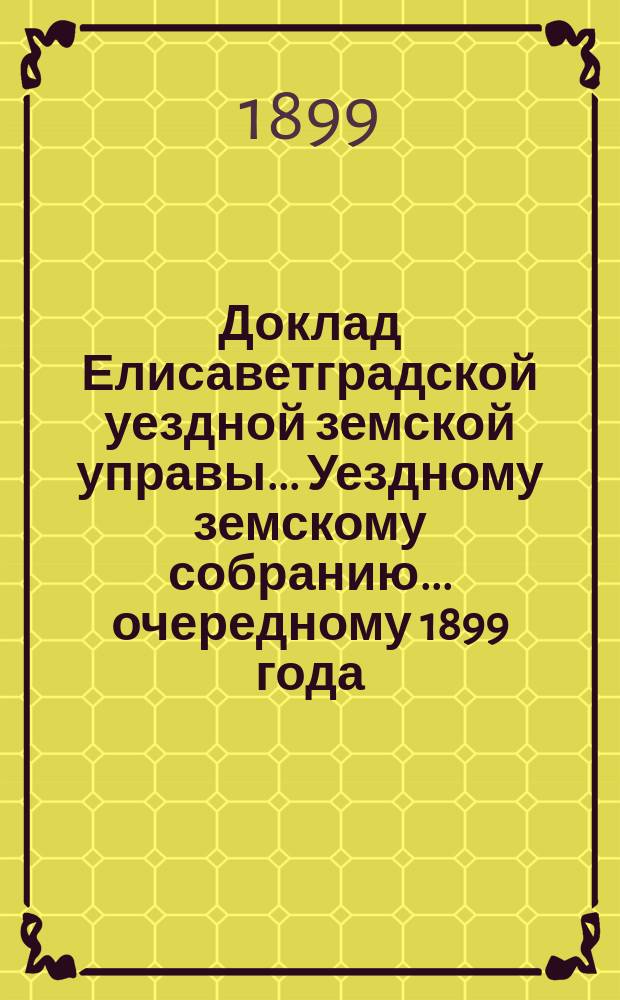 Доклад Елисаветградской уездной земской управы.... [Уездному земскому собранию]. ... [очередному 1899 года] : ... [очередному 1899 года]. О необходимости нормировки работы медицинского участкового персонала... ; О приглашении второго запасного врача [и др. доклады