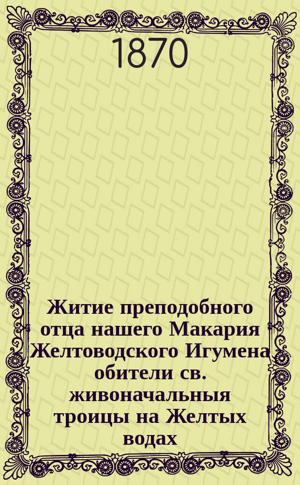 Житие преподобного отца нашего Макария Желтоводского Игумена обители св. живоначальныя троицы на Желтых водах ... : Память его совершается июля 25-го дня : Взято из Четии-Минеи