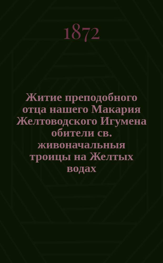 Житие преподобного отца нашего Макария Желтоводского Игумена обители св. живоначальныя троицы на Желтых водах ... : Память его совершается июля 25-го дня : Взято из Четии-Минеи