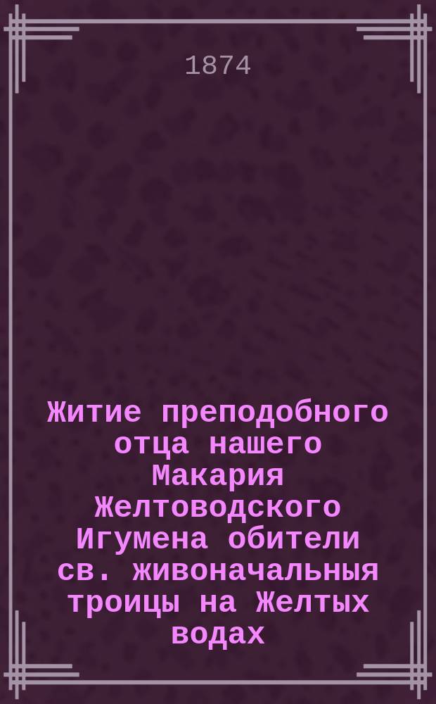 Житие преподобного отца нашего Макария Желтоводского Игумена обители св. живоначальныя троицы на Желтых водах ... : Память его совершается июля 25-го дня : Взято из Четии-Минеи