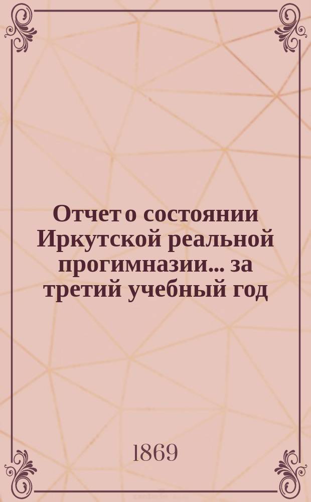 Отчет о состоянии Иркутской реальной прогимназии... ... за третий учебный год