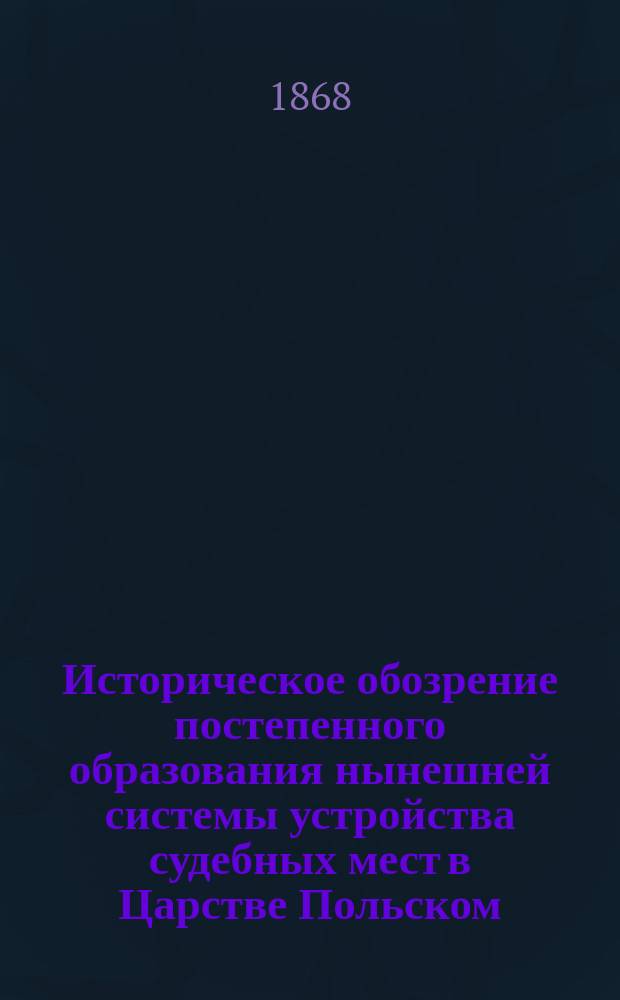 1. Историческое обозрение постепенного образования нынешней системы устройства судебных мест в Царстве Польском. 2. Ход работ по составлению Проекта положения о устройстве судебных мест в Царстве Польском, и главные начала проекта : [Сопроводительная записка к Проекту положения о устройстве судебных мест в Царстве Польском, представленная Комитетом по делам Царства Польского]