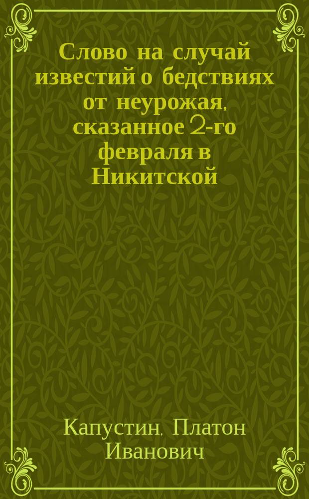 Слово на случай известий о бедствиях от неурожая, сказанное 2-го февраля в Никитской, что на Басманной улице, церкви, протоиереем Платоном Капустиным