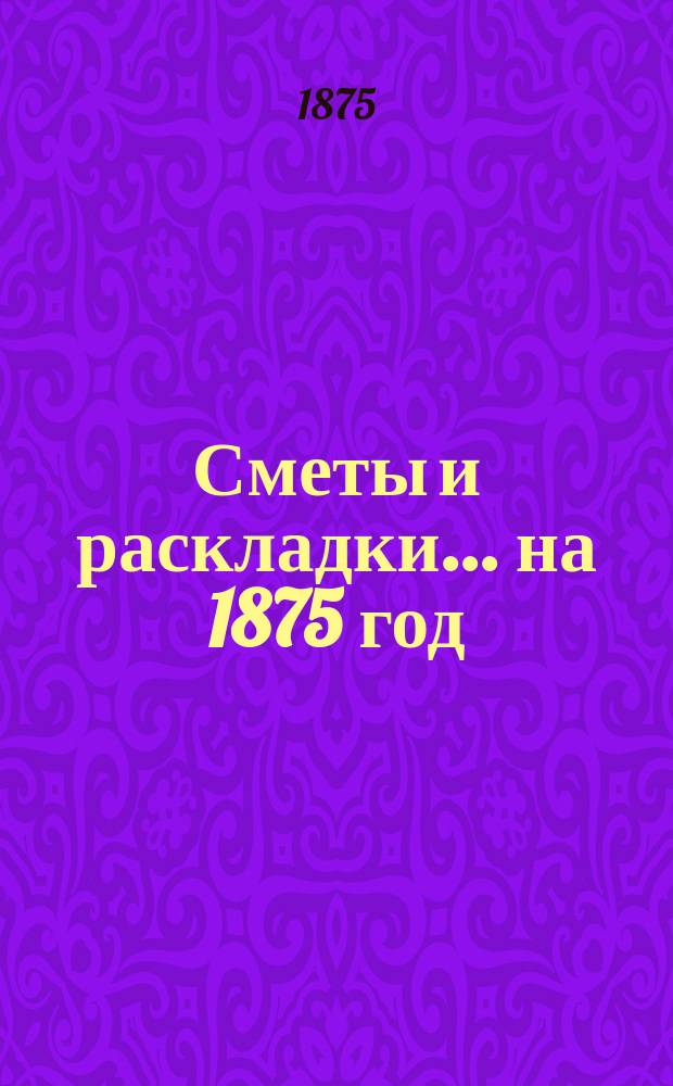 [Сметы и раскладки]... ... на 1875 год