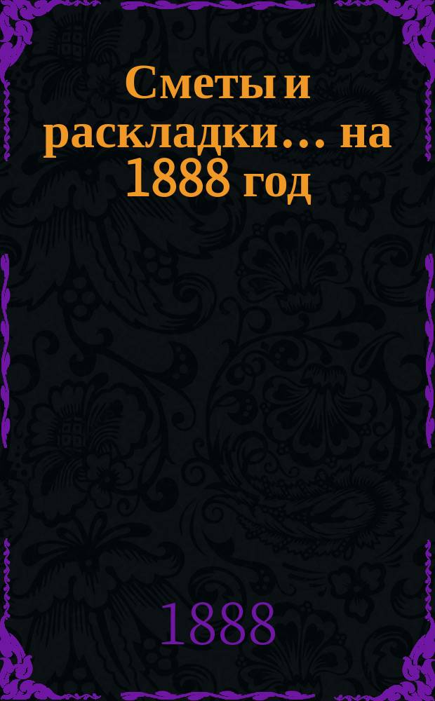 [Сметы и раскладки]... ... на 1888 год