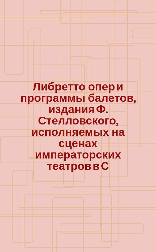 Либретто опер и программы балетов, издания Ф. Стелловского, исполняемых на сценах императорских театров в С.Петербурге и в Москве, и продающихся во всех известных книжных и музыкальных магазинах обеих столиц
