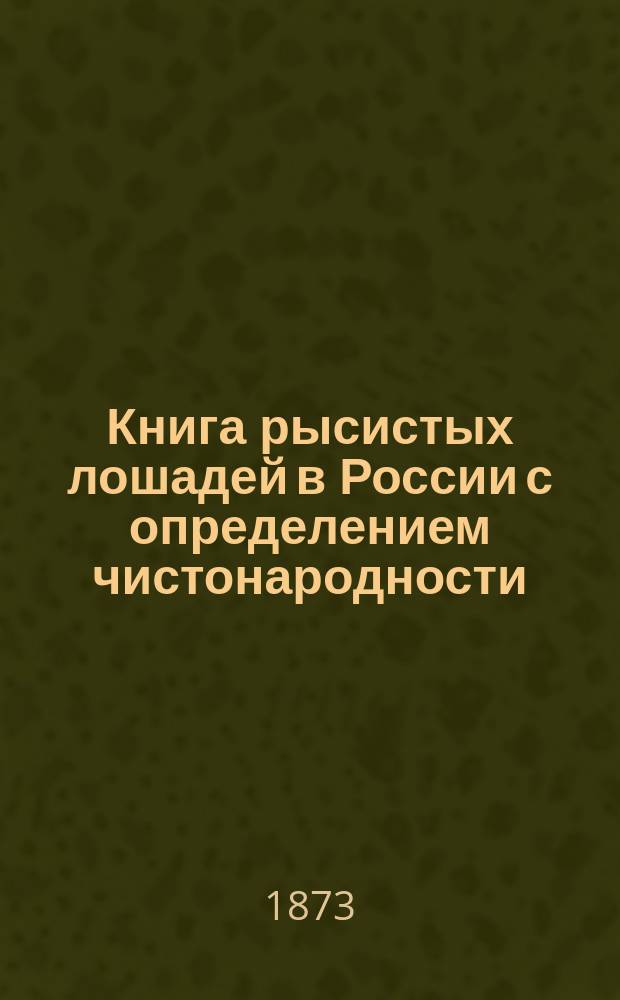 Книга рысистых лошадей в России с определением чистонародности : Ч. 1-9. Ч. 9 : Губернии Тверская, Ярославская, Костромская, Владимирская, Нижегородская, Казанская, Вятская, Уфимская, Пермская, Тобольская и Томская