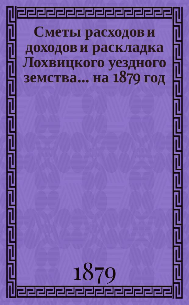 Сметы расходов и доходов и раскладка Лохвицкого уездного земства... на 1879 год