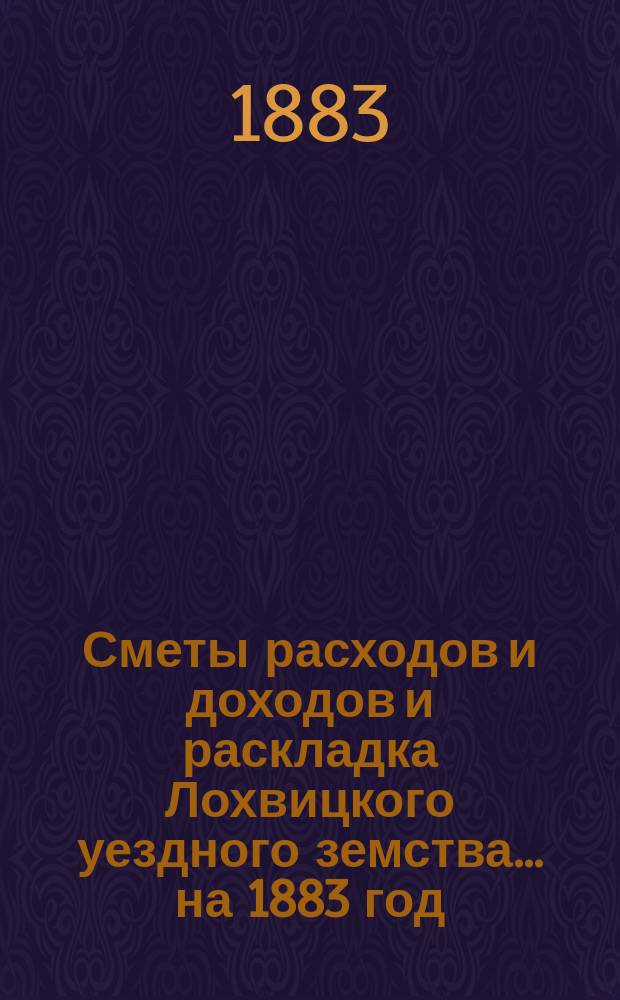 Сметы расходов и доходов и раскладка Лохвицкого уездного земства... на 1883 год