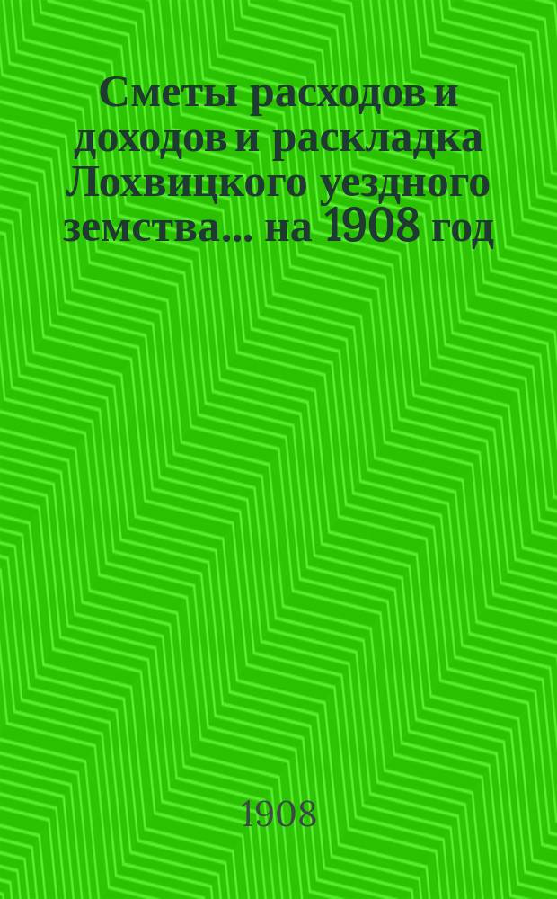 Сметы расходов и доходов и раскладка Лохвицкого уездного земства... на 1908 год