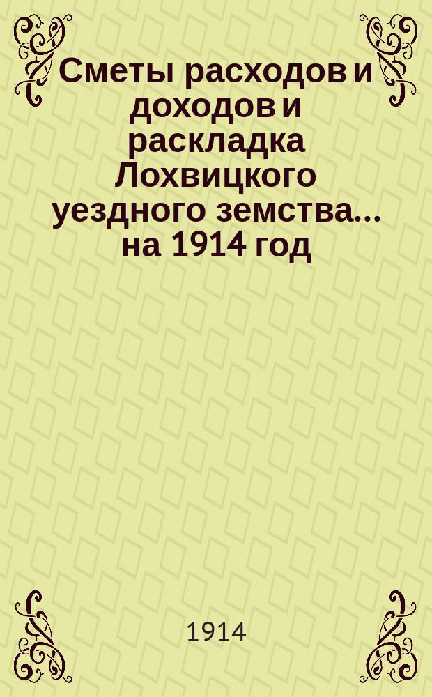 Сметы расходов и доходов и раскладка Лохвицкого уездного земства... на 1914 год