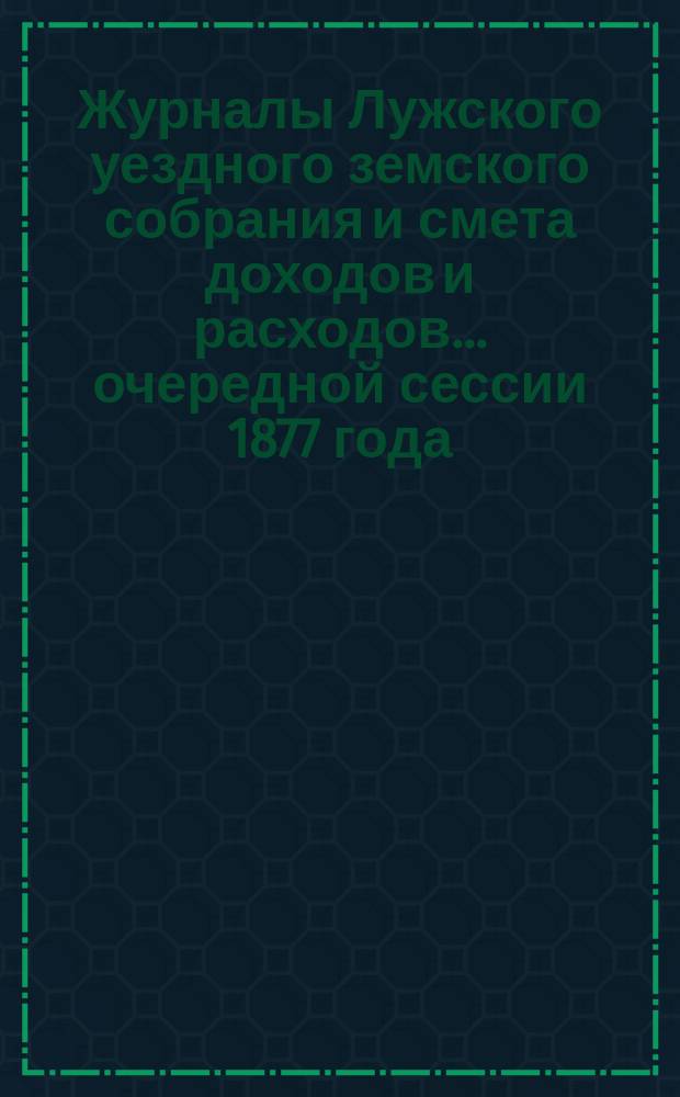 Журналы Лужского уездного земского собрания и смета доходов и расходов... очередной сессии 1877 года