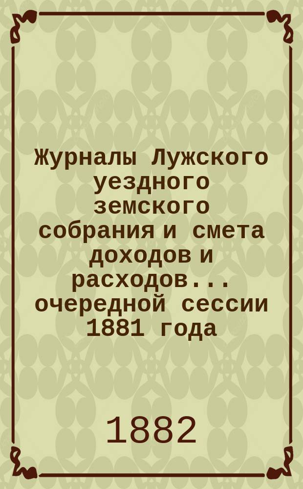 Журналы Лужского уездного земского собрания и смета доходов и расходов... очередной сессии 1881 года