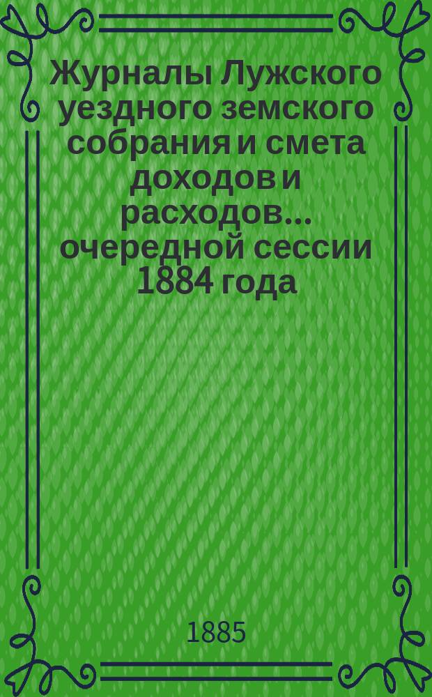 Журналы Лужского уездного земского собрания и смета доходов и расходов... очередной сессии 1884 года