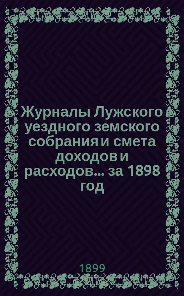 Журналы Лужского уездного земского собрания и смета доходов и расходов... за 1898 год