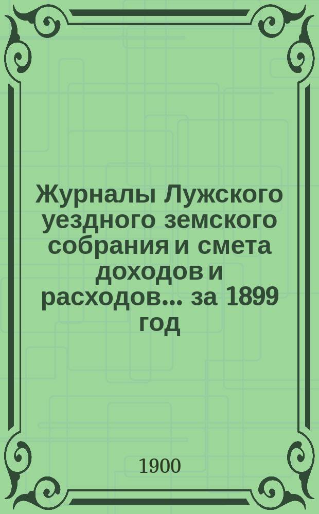 Журналы Лужского уездного земского собрания и смета доходов и расходов... за 1899 год