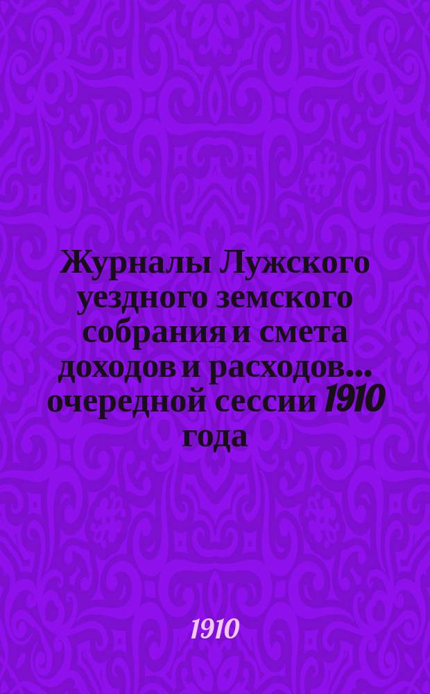 Журналы Лужского уездного земского собрания и смета доходов и расходов... очередной сессии 1910 года : очередной сессии 1910 года [и экстренного... 28 ноября 1910 года]
