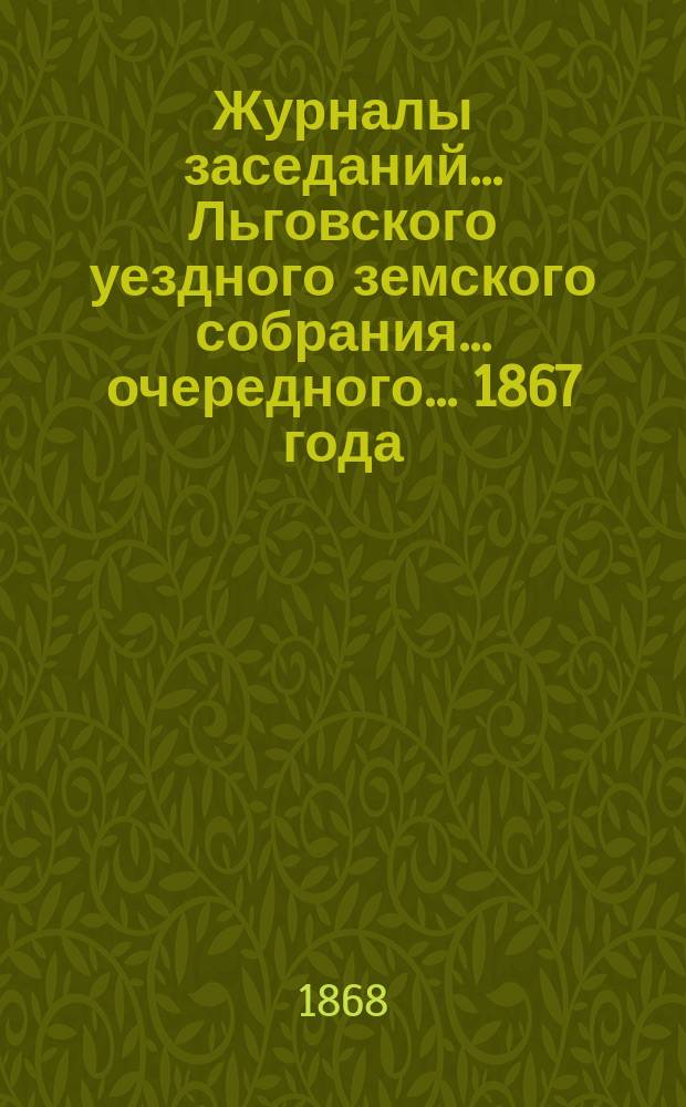 Журналы заседаний... Льговского уездного земского собрания... очередного... 1867 года