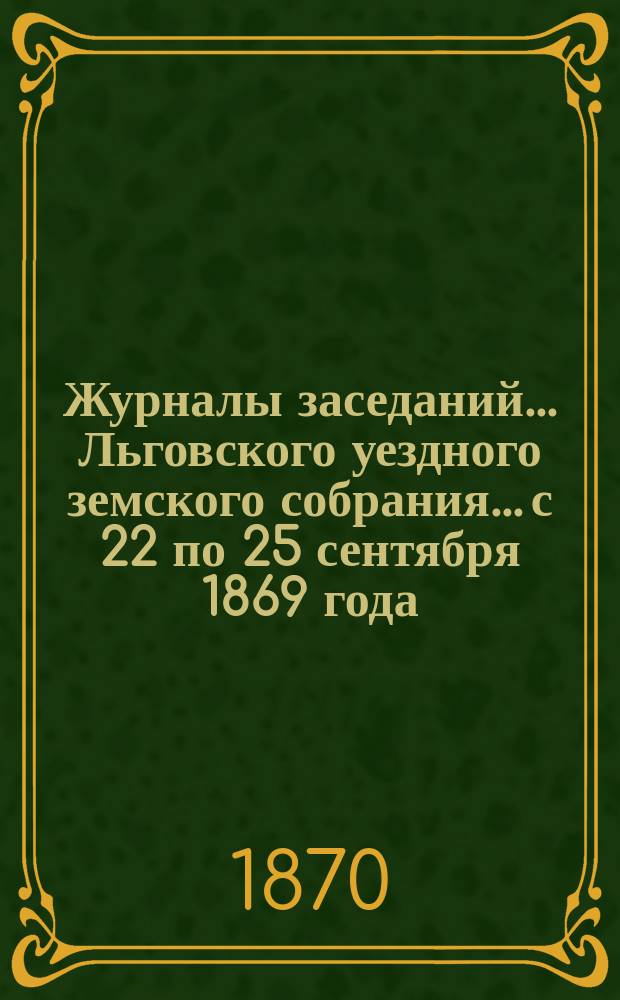 Журналы заседаний... Льговского уездного земского собрания... с 22 по 25 сентября 1869 года
