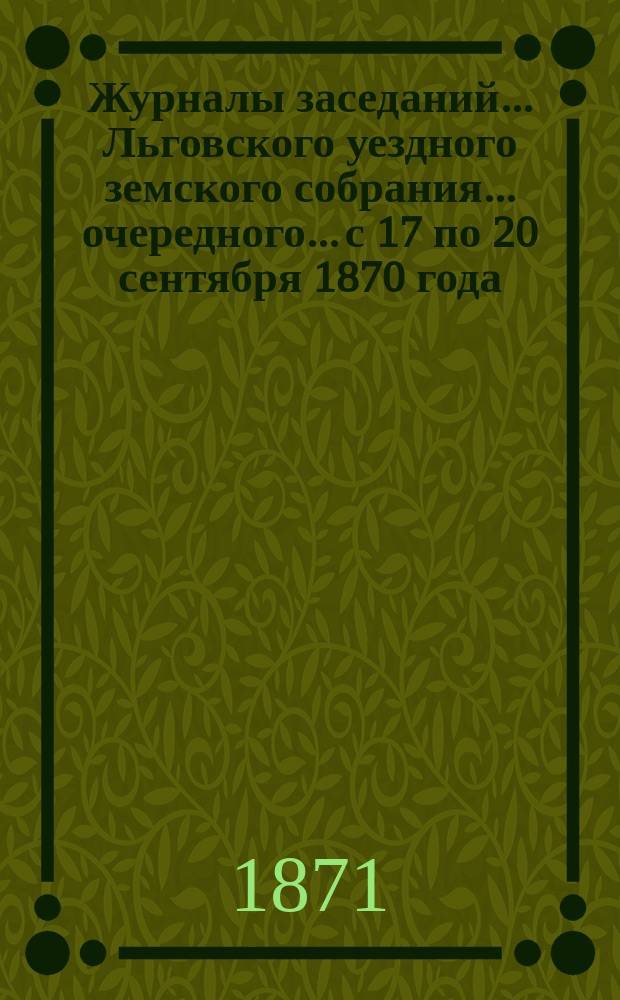 Журналы заседаний... Льговского уездного земского собрания... очередного... с 17 по 20 сентября 1870 года