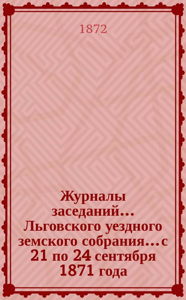 Журналы заседаний... Льговского уездного земского собрания... с 21 по 24 сентября 1871 года