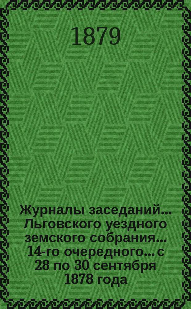 Журналы заседаний... Льговского уездного земского собрания... 14-го очередного... с 28 по 30 сентября 1878 года