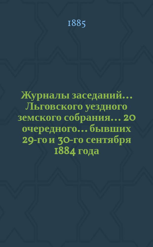 Журналы заседаний... Льговского уездного земского собрания... 20 очередного... бывших 29-го и 30-го сентября 1884 года