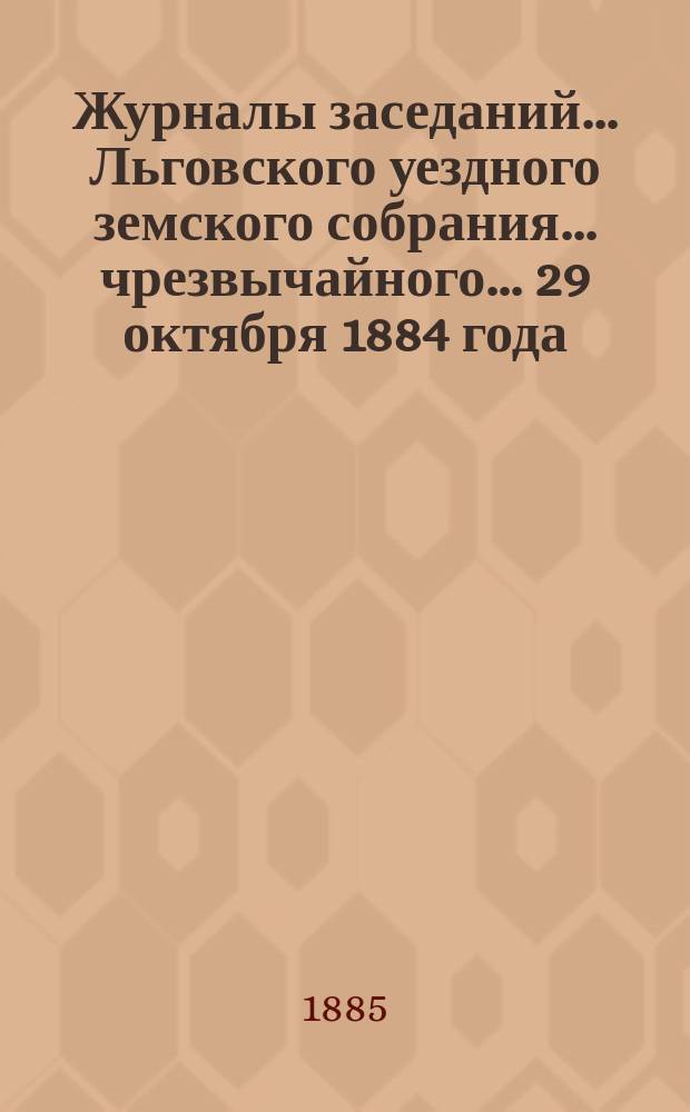 Журналы заседаний... Льговского уездного земского собрания... чрезвычайного... 29 октября 1884 года