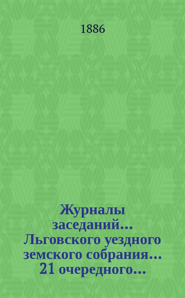 Журналы заседаний... Льговского уездного земского собрания... 21 очередного... : 21 очередного... за 7-е и 8-е октября 1885 г. и чрезвычайного уездного земского собрания за 16 марта и 22 декабря 1885 г.