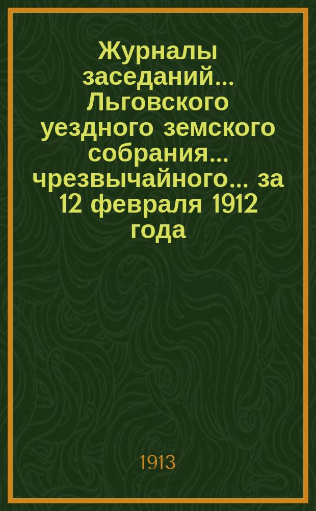 Журналы заседаний... Льговского уездного земского собрания... чрезвычайного... за 12 февраля 1912 года... : чрезвычайного... за 12 февраля 1912 года и 48-го очередного за 1912 год