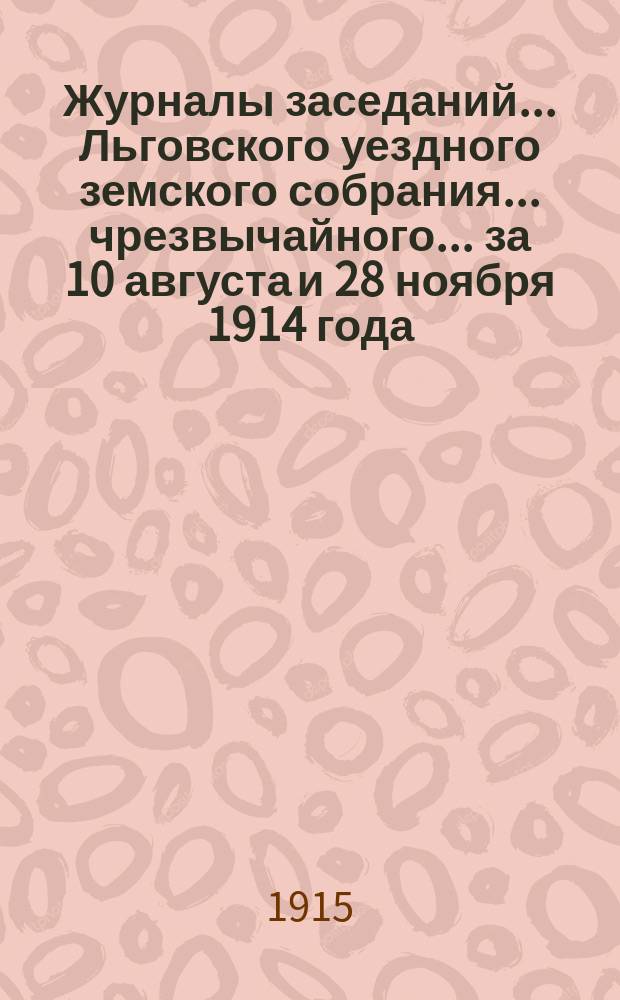 Журналы заседаний... Льговского уездного земского собрания... чрезвычайного... за 10 августа и 28 ноября 1914 года... : чрезвычайного ... за 10 августа и 28 ноября и 50-го очередного за 1914 года...