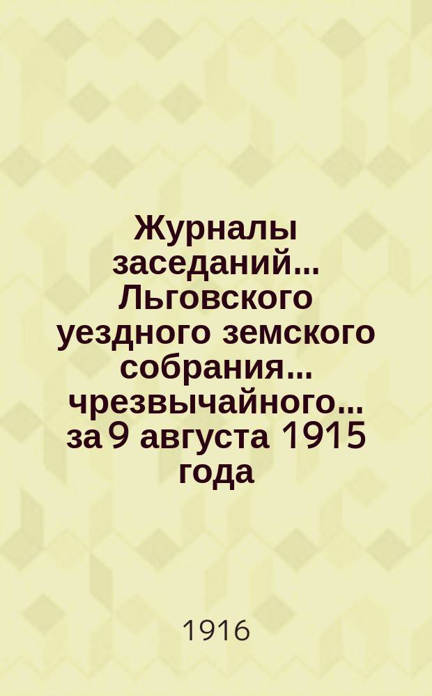Журналы заседаний... Льговского уездного земского собрания... чрезвычайного... за 9 августа 1915 года... : чрезвычайного... за 9 августа 1915 года и 51-го очередного за 1915 г.