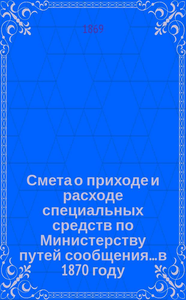Смета о приходе и расходе специальных средств по Министерству путей сообщения... в 1870 году