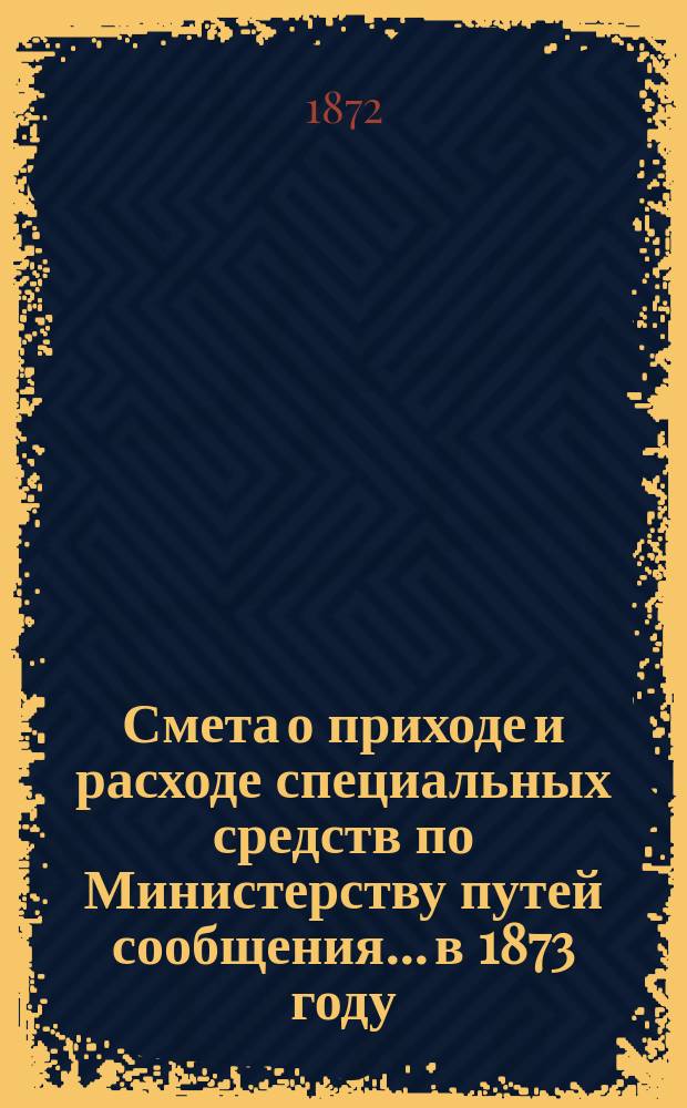 Смета о приходе и расходе специальных средств по Министерству путей сообщения... в 1873 году