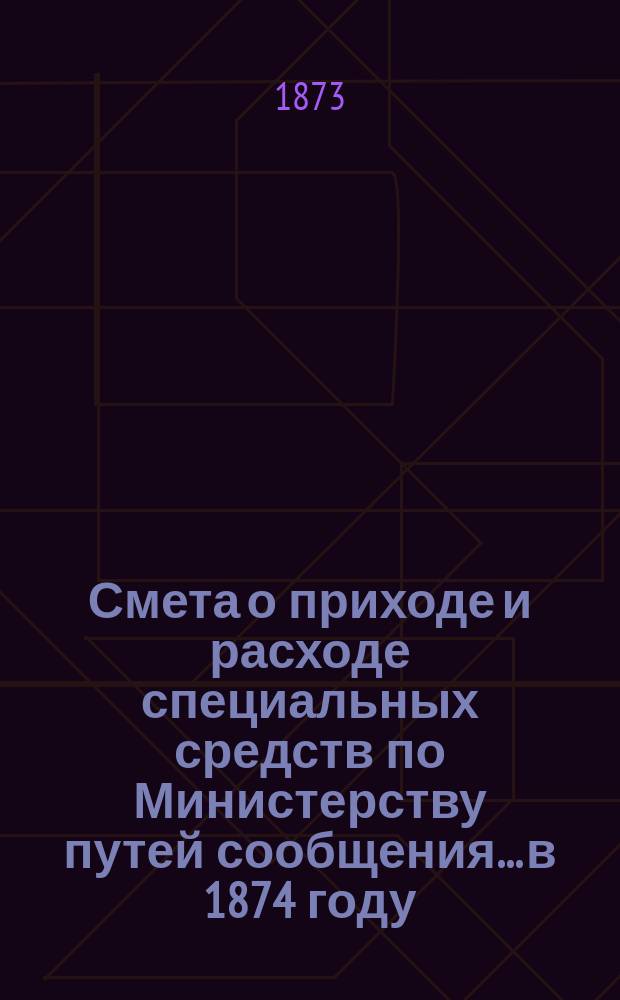 Смета о приходе и расходе специальных средств по Министерству путей сообщения... в 1874 году