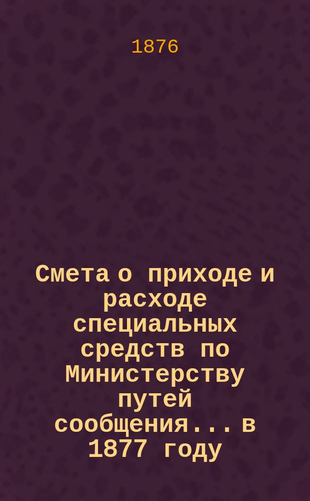 Смета о приходе и расходе специальных средств по Министерству путей сообщения... в 1877 году