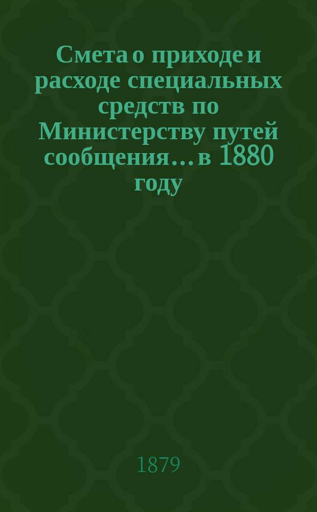 Смета о приходе и расходе специальных средств по Министерству путей сообщения... в 1880 году