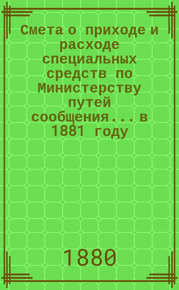 Смета о приходе и расходе специальных средств по Министерству путей сообщения... в 1881 году