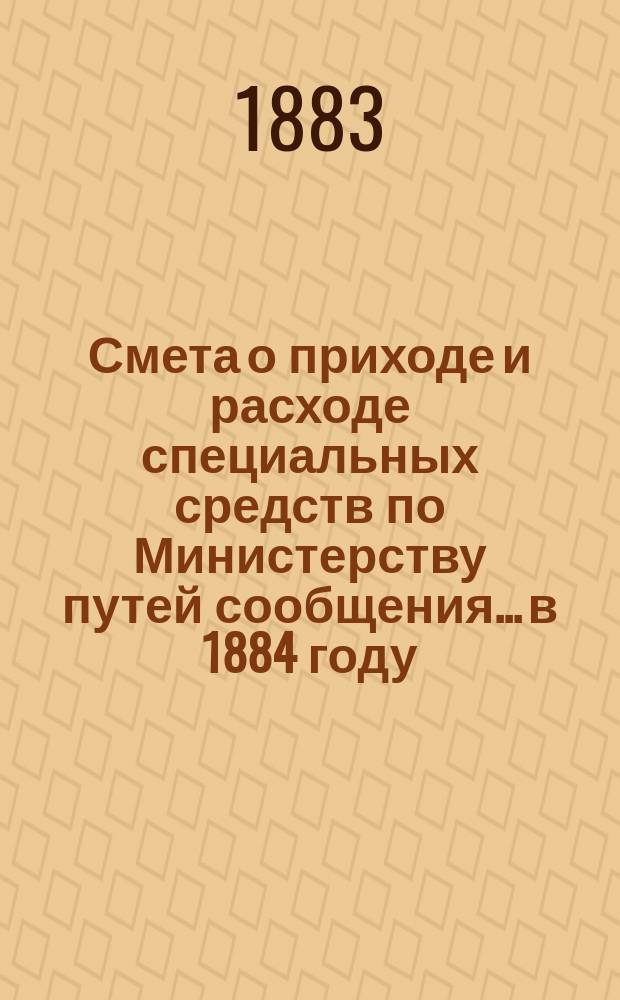 Смета о приходе и расходе специальных средств по Министерству путей сообщения... в 1884 году