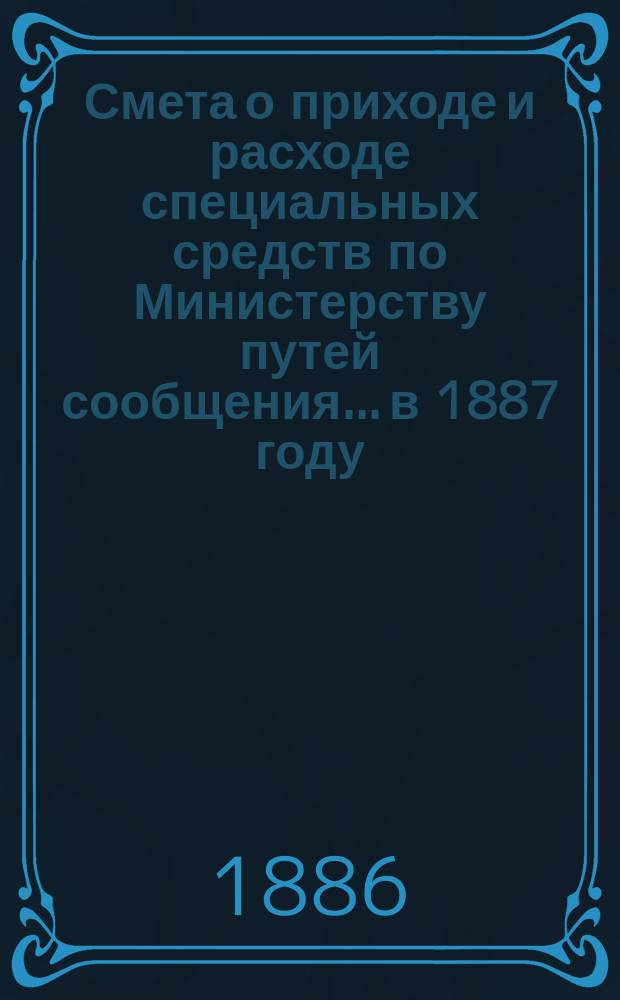 Смета о приходе и расходе специальных средств по Министерству путей сообщения... в 1887 году