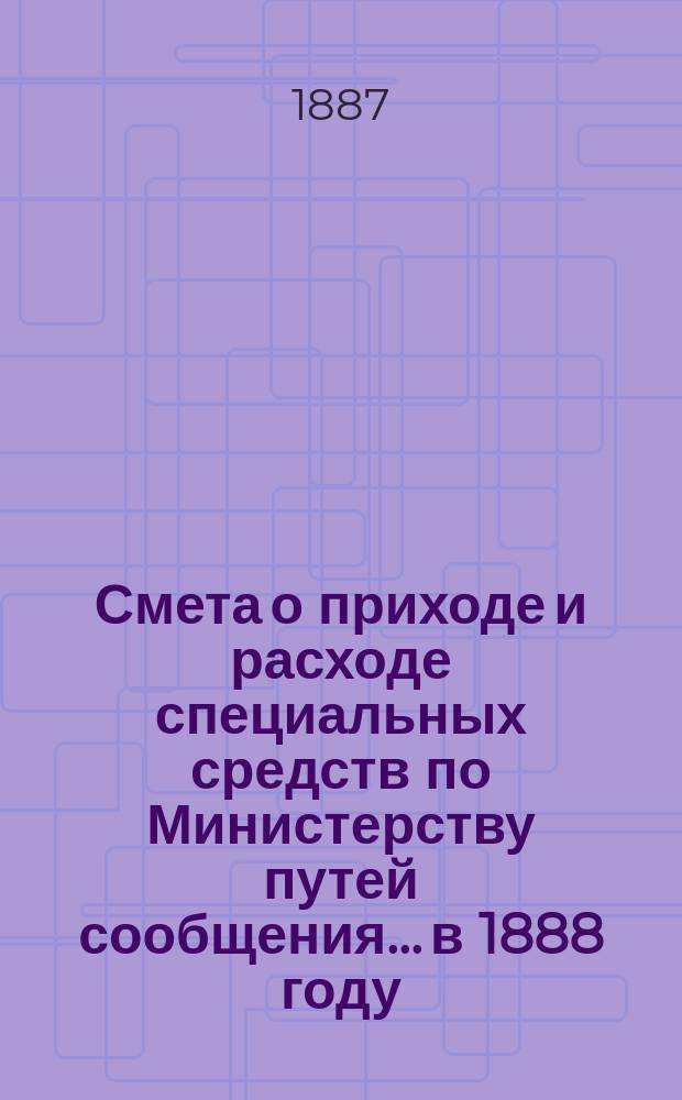 Смета о приходе и расходе специальных средств по Министерству путей сообщения... в 1888 году