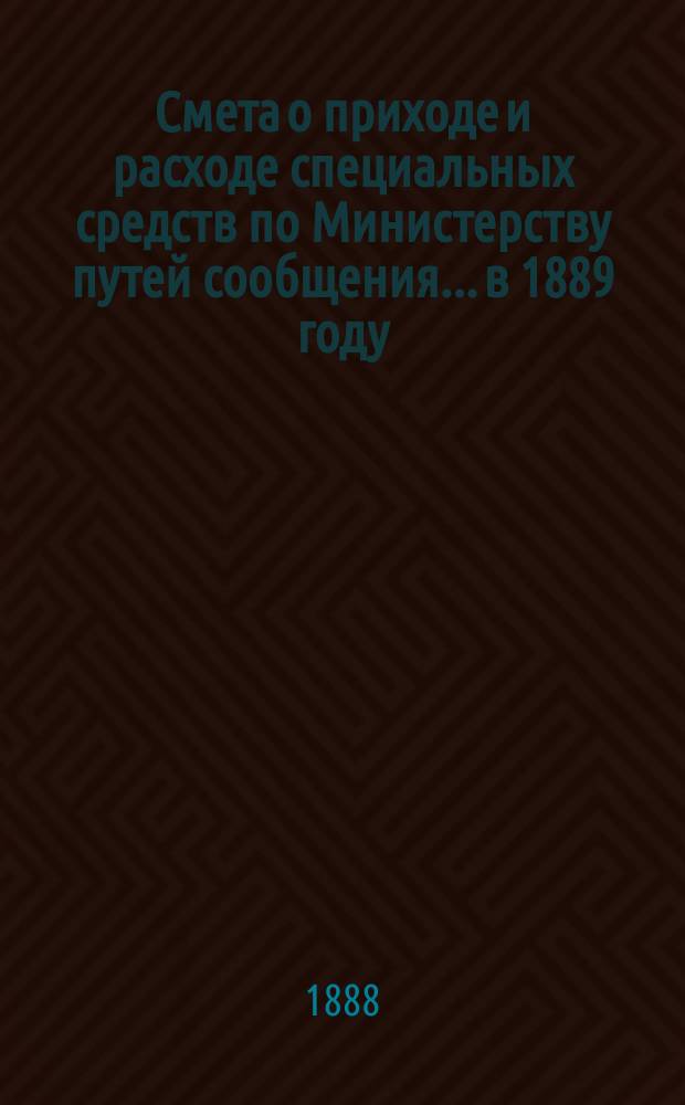 Смета о приходе и расходе специальных средств по Министерству путей сообщения... в 1889 году