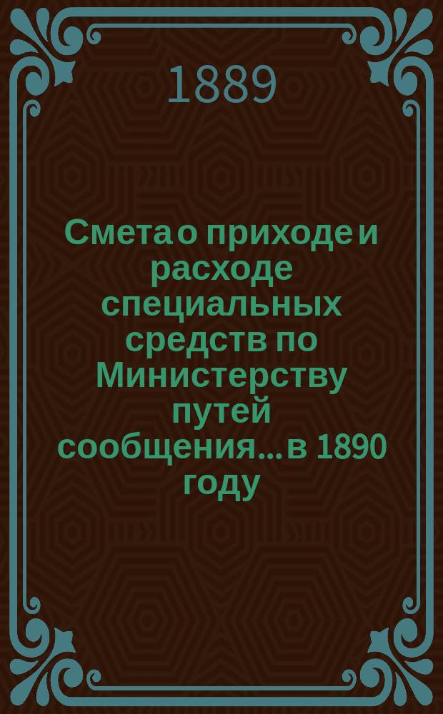 Смета о приходе и расходе специальных средств по Министерству путей сообщения... в 1890 году