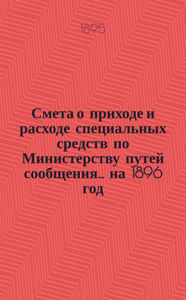 Смета о приходе и расходе специальных средств по Министерству путей сообщения... на 1896 год
