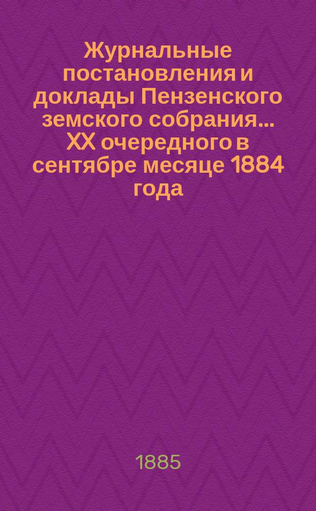 Журнальные постановления и доклады Пензенского земского собрания... ... [XX очередного] в сентябре месяце 1884 года