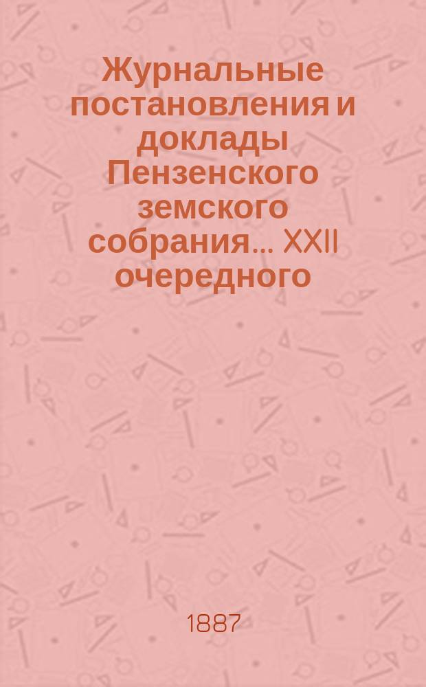 Журнальные постановления и доклады Пензенского земского собрания... [XXII очередного]... в сентябре месяце 1886 года